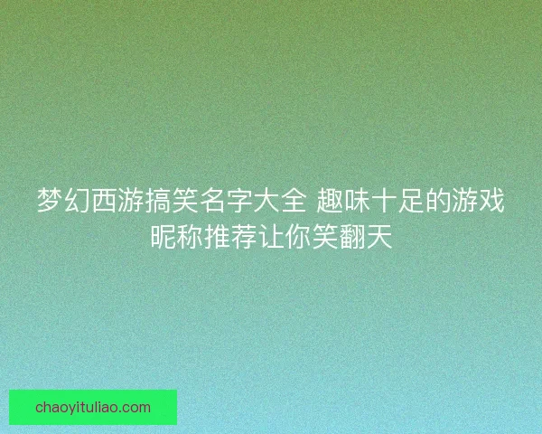 梦幻西游搞笑名字大全 趣味十足的游戏昵称推荐让你笑翻天