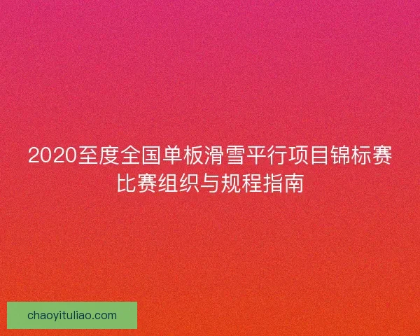2020至度全国单板滑雪平行项目锦标赛比赛组织与规程指南