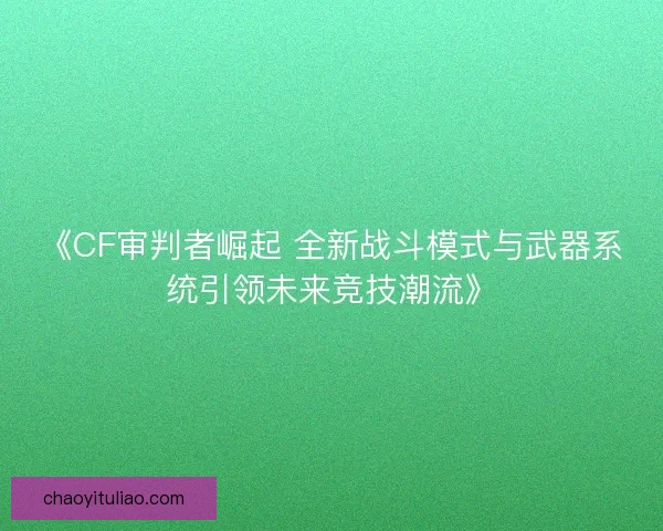 《CF审判者崛起 全新战斗模式与武器系统引领未来竞技潮流》