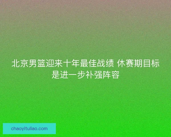 北京男篮迎来十年最佳战绩 休赛期目标是进一步补强阵容