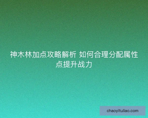 神木林加点攻略解析 如何合理分配属性点提升战力