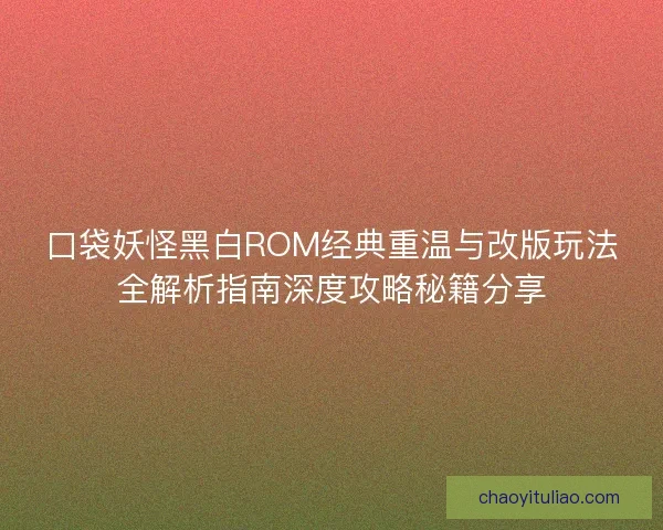 口袋妖怪黑白ROM经典重温与改版玩法全解析指南深度攻略秘籍分享
