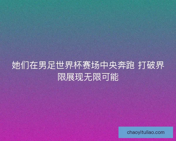 她们在男足世界杯赛场中央奔跑 打破界限展现无限可能
