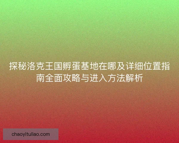 探秘洛克王国孵蛋基地在哪及详细位置指南全面攻略与进入方法解析