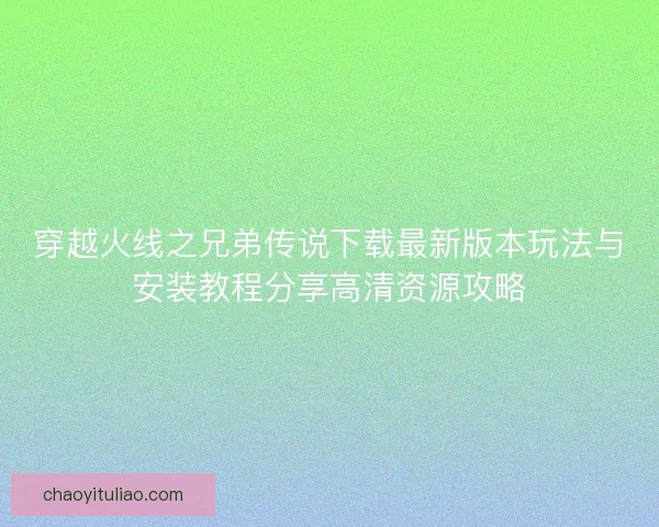 穿越火线之兄弟传说下载最新版本玩法与安装教程分享高清资源攻略