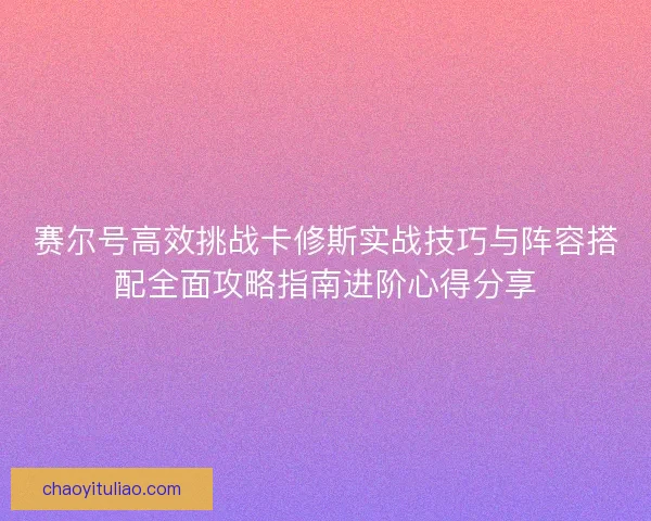 赛尔号高效挑战卡修斯实战技巧与阵容搭配全面攻略指南进阶心得分享