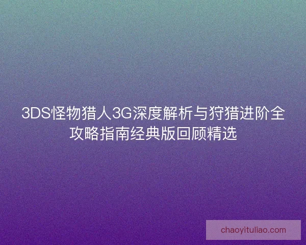 3DS怪物猎人3G深度解析与狩猎进阶全攻略指南经典版回顾精选