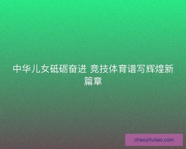 中华儿女砥砺奋进 竞技体育谱写辉煌新篇章